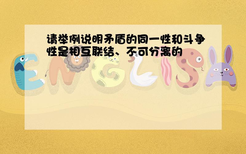 请举例说明矛盾的同一性和斗争性是相互联结、不可分离的