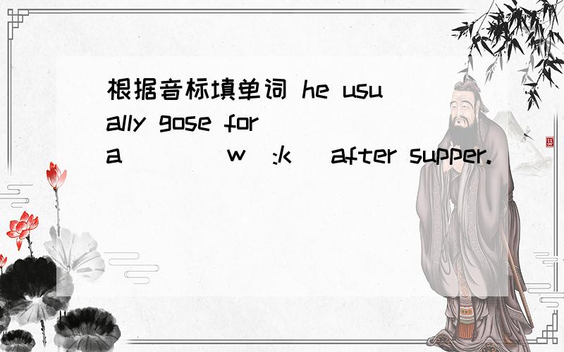 根据音标填单词 he usually gose for a ( )[wɔ:k] after supper.