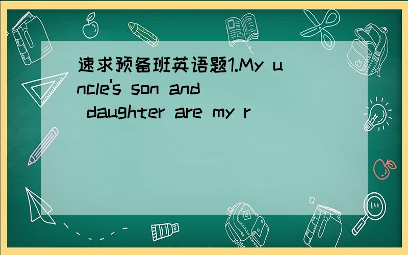 速求预备班英语题1.My uncle's son and daughter are my r____________.2