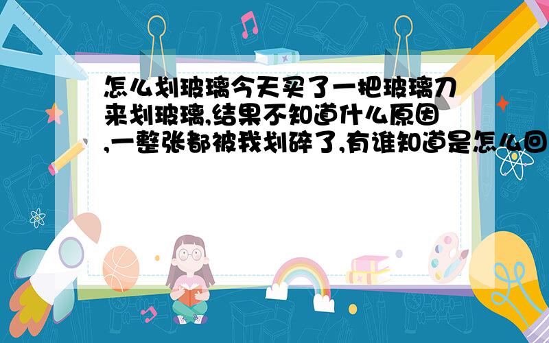 怎么划玻璃今天买了一把玻璃刀来划玻璃,结果不知道什么原因,一整张都被我划碎了,有谁知道是怎么回事呀,我的玻璃是1.8毫米