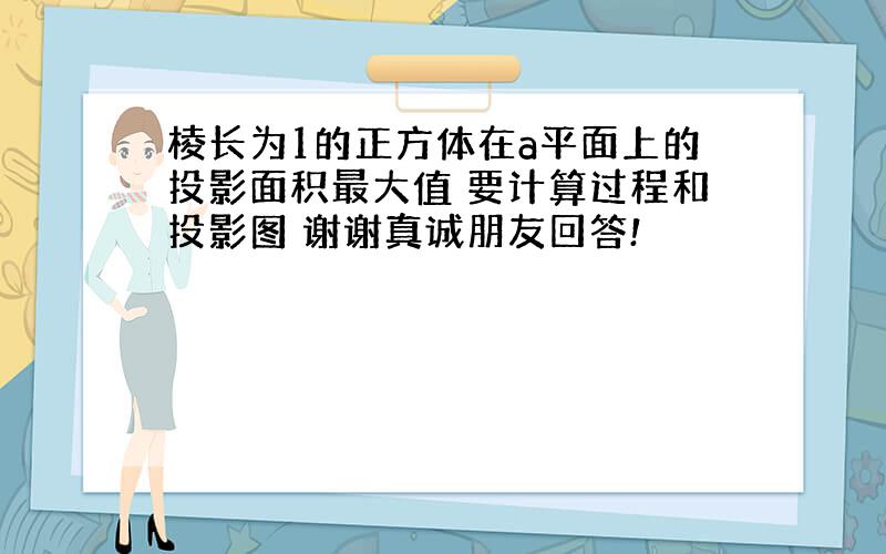 棱长为1的正方体在a平面上的投影面积最大值 要计算过程和投影图 谢谢真诚朋友回答!