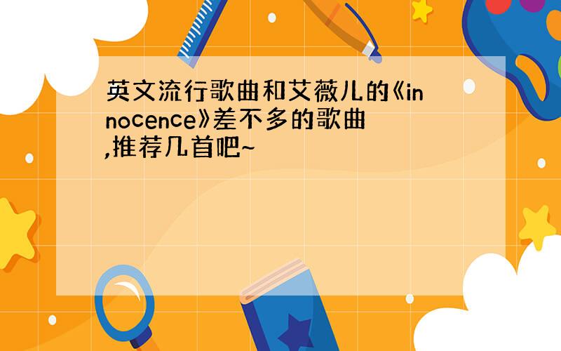 英文流行歌曲和艾薇儿的《innocence》差不多的歌曲,推荐几首吧~