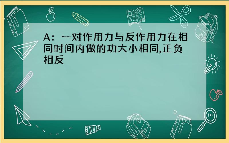 A：一对作用力与反作用力在相同时间内做的功大小相同,正负相反