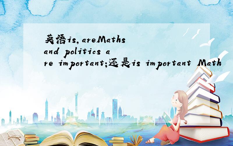 英语is,areMaths and politics are important;还是is important Math