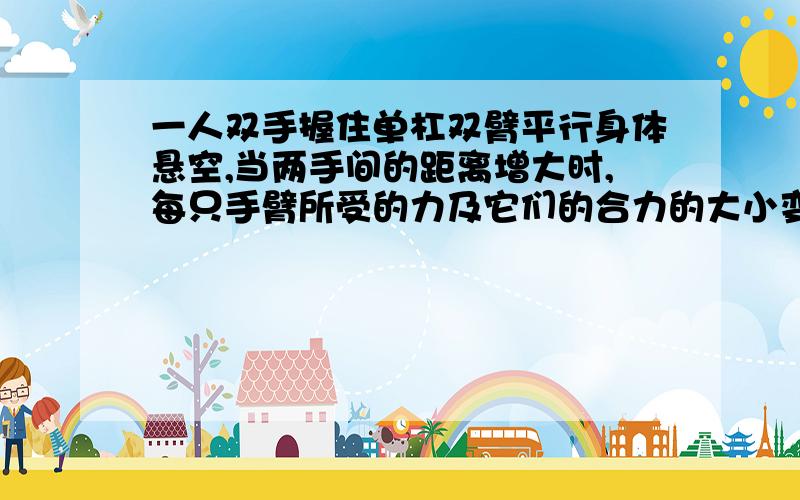 一人双手握住单杠双臂平行身体悬空,当两手间的距离增大时,每只手臂所受的力及它们的合力的大小变化情况