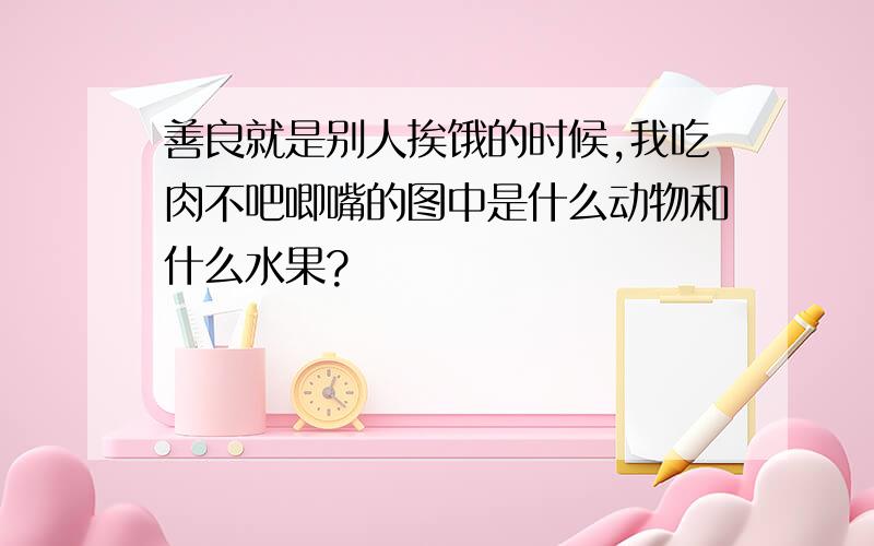 善良就是别人挨饿的时候,我吃肉不吧唧嘴的图中是什么动物和什么水果?