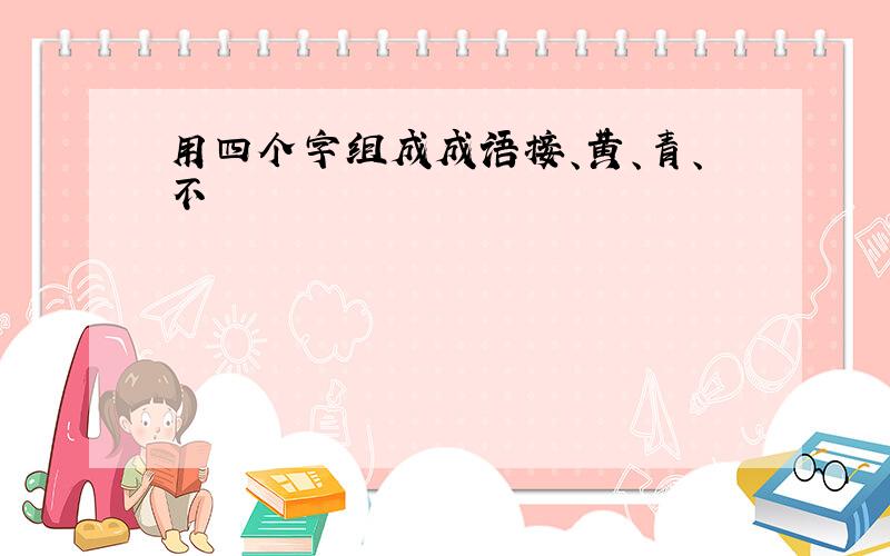 用四个字组成成语接、黄、青、不