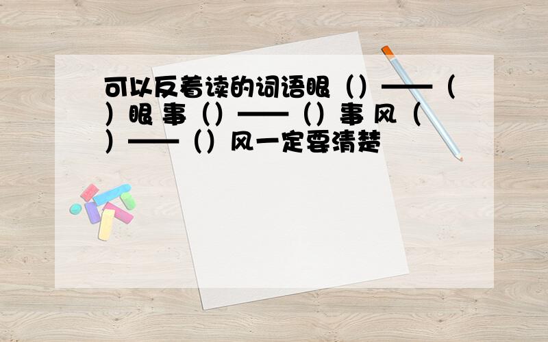 可以反着读的词语眼（）——（）眼 事（）——（）事 风（）——（）风一定要清楚