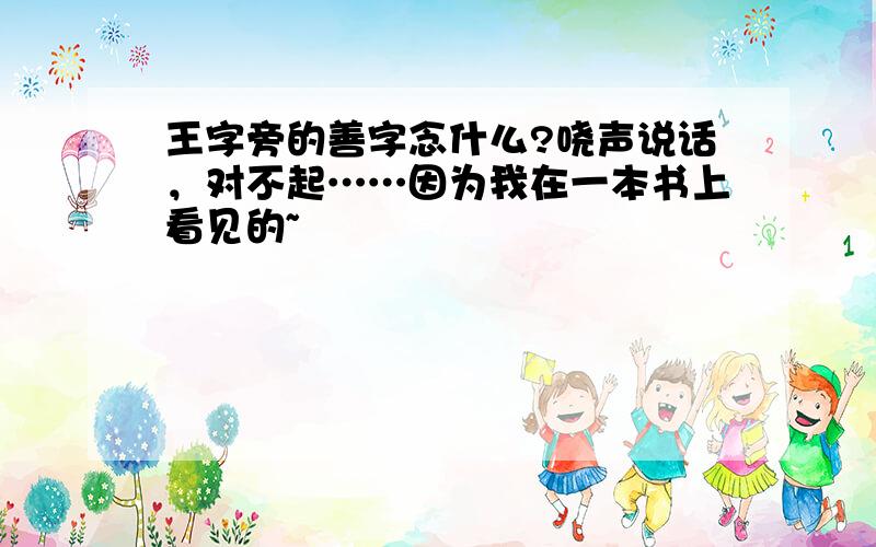 王字旁的善字念什么?哓声说话，对不起……因为我在一本书上看见的~