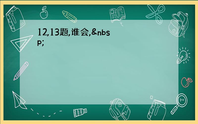 12,13题,谁会, 