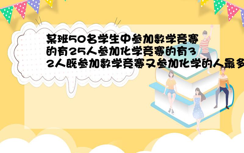 某班50名学生中参加数学竞赛的有25人参加化学竞赛的有32人既参加数学竞赛又参加化学的人最多多少?最少多少