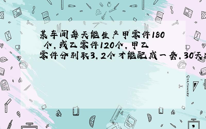 某车间每天能生产甲零件180 个，或乙零件120个，甲乙零件分别取3，2个才能配成一套，30天内生产最多的成套产品，应怎