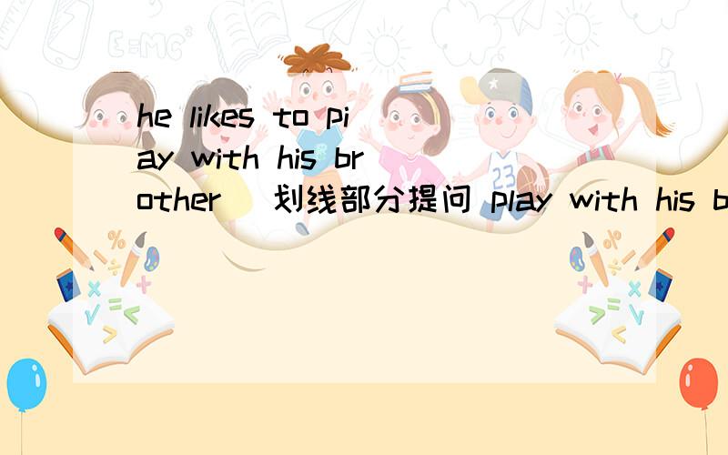 he likes to piay with his brother (划线部分提问 play with his brot