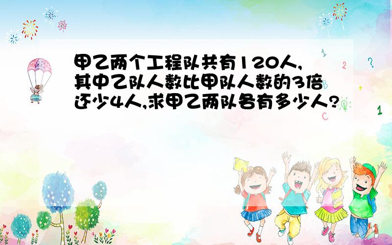 甲乙两个工程队共有120人,其中乙队人数比甲队人数的3倍还少4人,求甲乙两队各有多少人?