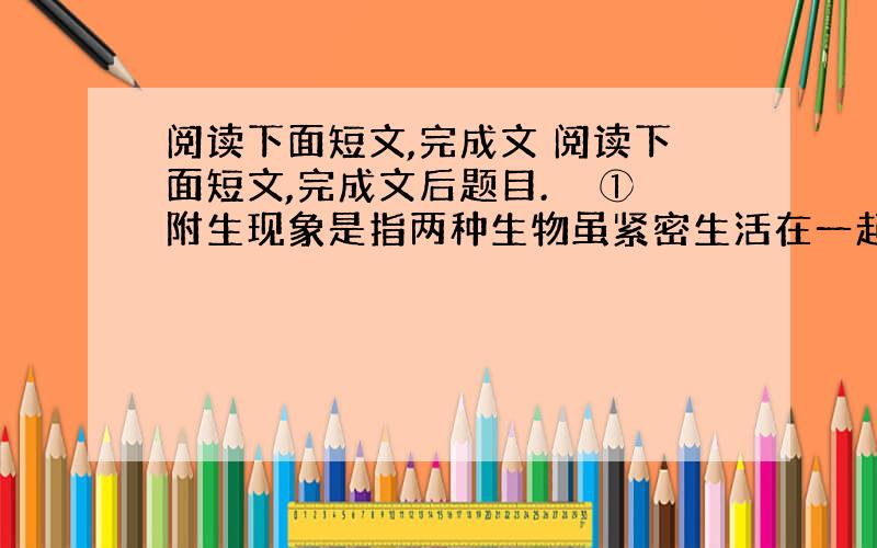 阅读下面短文,完成文 阅读下面短文,完成文后题目.　　①附生现象是指两种生物虽紧密生活在一起,但彼此之间没有营养物质交流