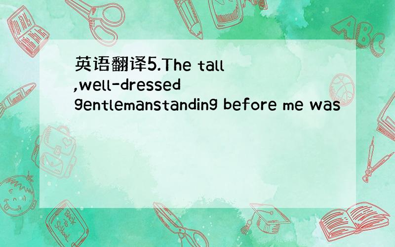 英语翻译5.The tall,well-dressed gentlemanstanding before me was