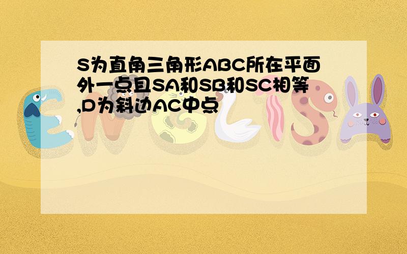 S为直角三角形ABC所在平面外一点且SA和SB和SC相等,D为斜边AC中点