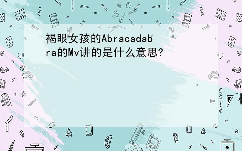 褐眼女孩的Abracadabra的Mv讲的是什么意思?