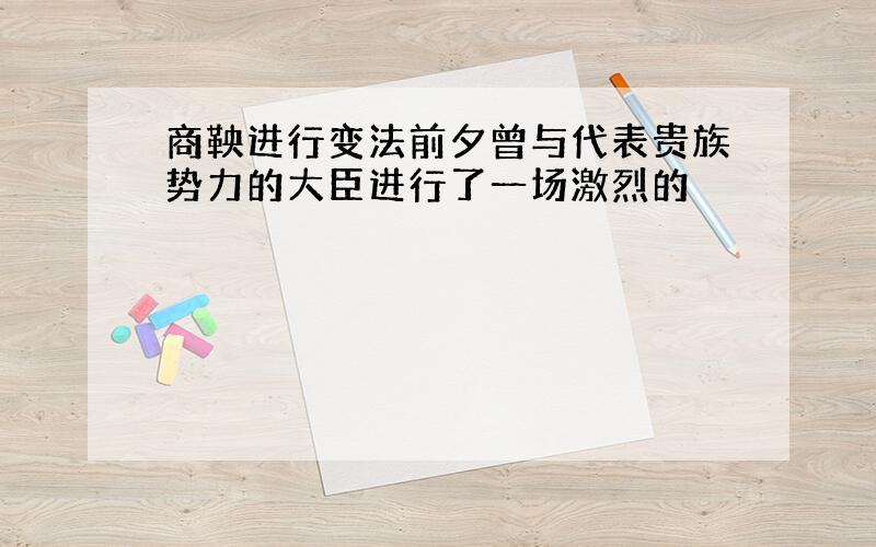 商鞅进行变法前夕曾与代表贵族势力的大臣进行了一场激烈的