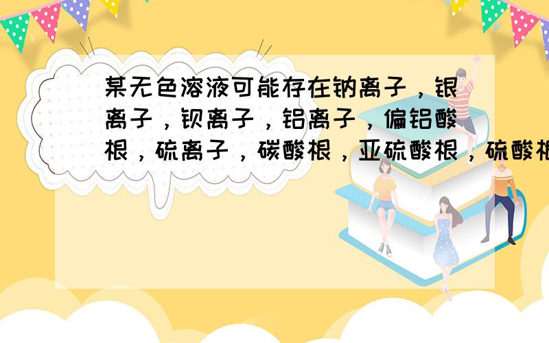 某无色溶液可能存在钠离子，银离子，钡离子，铝离子，偏铝酸根，硫离子，碳酸根，亚硫酸根，硫酸根。