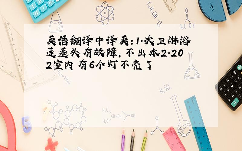 英语翻译中译英：1.次卫淋浴莲蓬头有故障,不出水2.202室内有6个灯不亮了