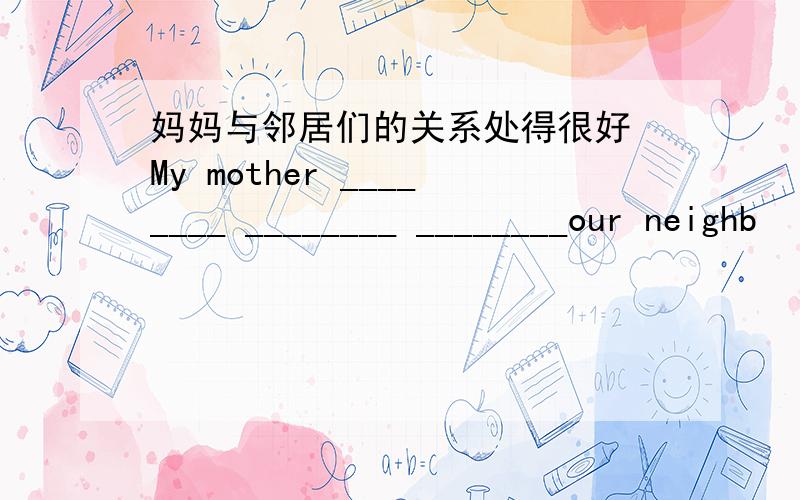 妈妈与邻居们的关系处得很好 My mother ________ ________ ________our neighb