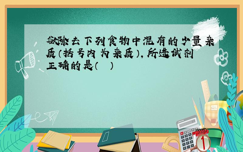 欲除去下列食物中混有的少量杂质（括号内为杂质），所选试剂正确的是（　　）