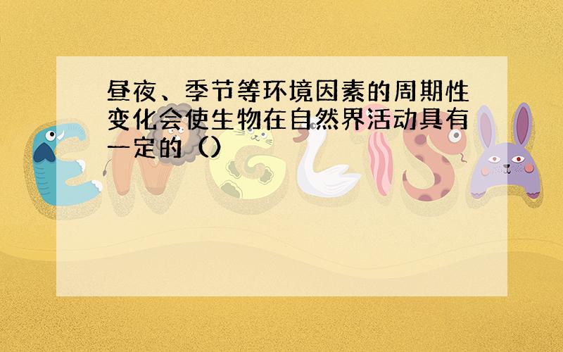 昼夜、季节等环境因素的周期性变化会使生物在自然界活动具有一定的（）