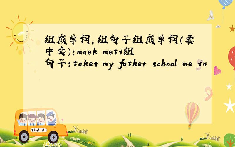 组成单词,组句子组成单词（要中文）：maek meti组句子：takes my father school me in