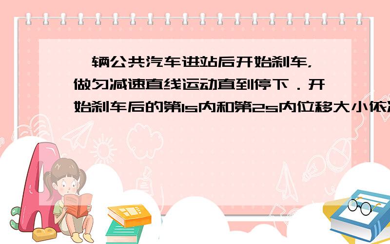 一辆公共汽车进站后开始刹车，做匀减速直线运动直到停下．开始刹车后的第1s内和第2s内位移大小依次为8m和6m．下列说法中