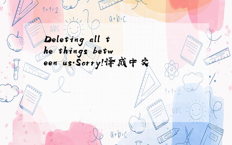 Deleting all the things between us.Sorry!译成中文