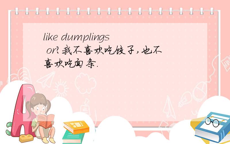 like dumplings or?我不喜欢吃饺子,也不喜欢吃面条.