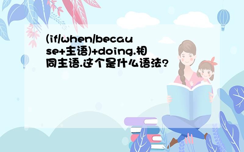 (if/when/because+主语)+doing.相同主语.这个是什么语法?