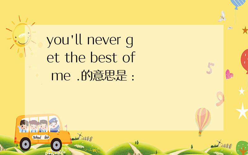 you'll never get the best of me .的意思是：