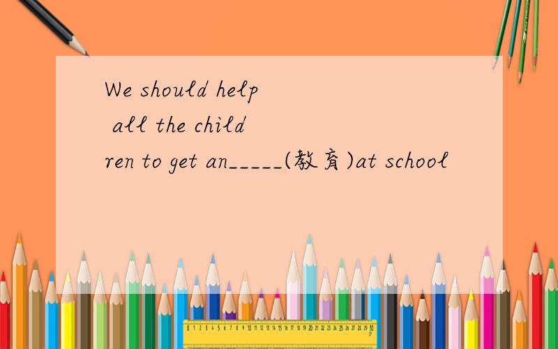 We should help all the children to get an_____(教育)at school