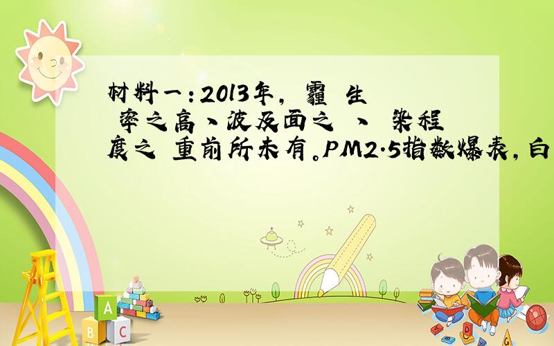 材料一：20l3年，霧霾發生頻率之高丶波及面之廣丶汙染程度之嚴重前所未有。PM2.5指数爆表，白天能見度不足幾十米，中小