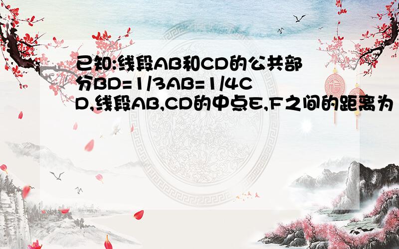 已知:线段AB和CD的公共部分BD=1/3AB=1/4CD,线段AB,CD的中点E,F之间的距离为10cm,求CD和