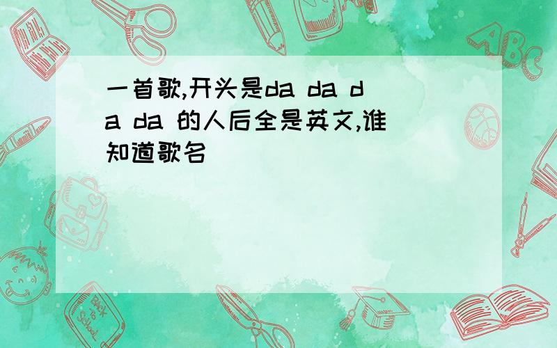 一首歌,开头是da da da da 的人后全是英文,谁知道歌名