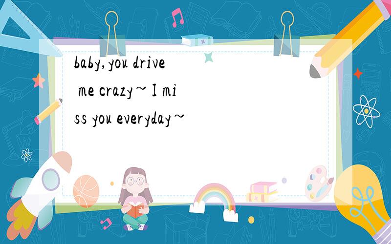 baby,you drive me crazy~I miss you everyday~