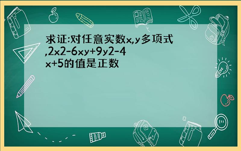 求证:对任意实数x,y多项式,2x2-6xy+9y2-4x+5的值是正数