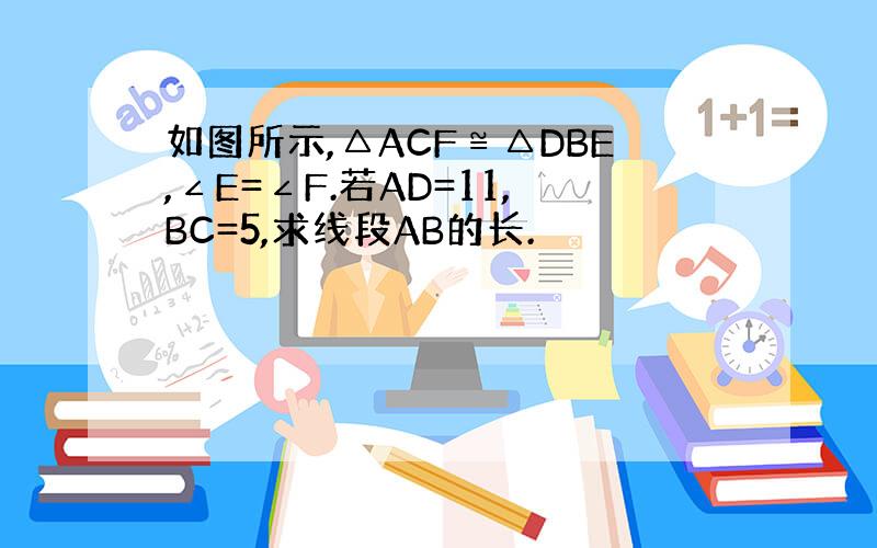 如图所示,△ACF≌△DBE,∠E=∠F.若AD=11,BC=5,求线段AB的长.