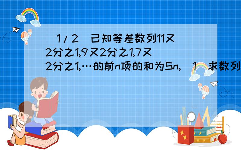 (1/2)已知等差数列11又2分之1,9又2分之1,7又2分之1,…的前n项的和为Sn,(1)求数列的通项公式;(2)求