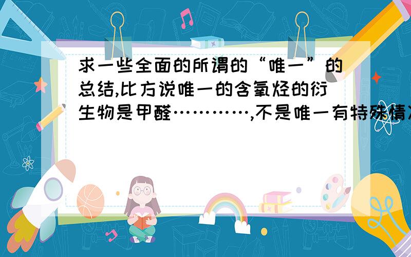 求一些全面的所谓的“唯一”的总结,比方说唯一的含氧烃的衍生物是甲醛…………,不是唯一有特殊情况也行,总结多的加分.