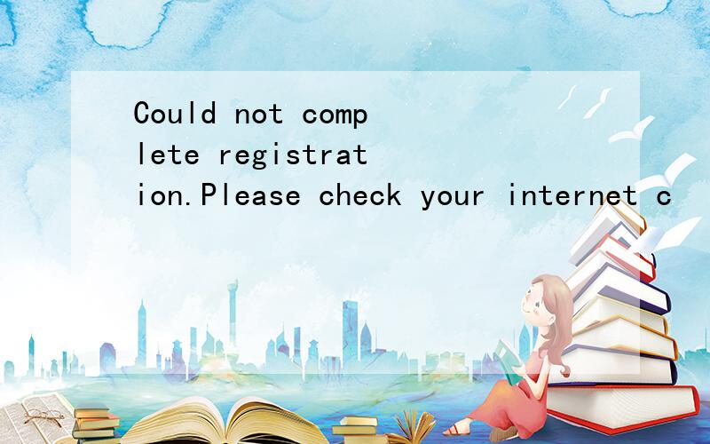 Could not complete registration.Please check your internet c