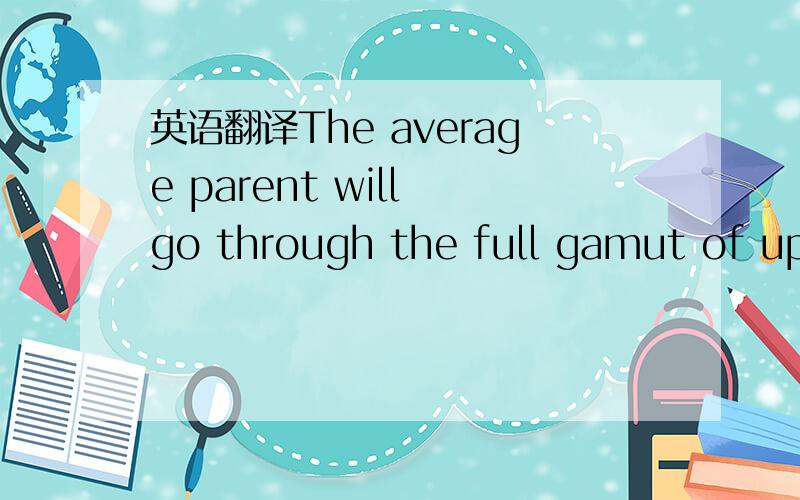 英语翻译The average parent will go through the full gamut of ups