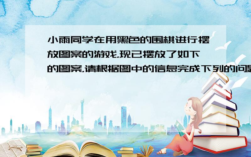 小雨同学在用黑色的围棋进行摆放图案的游戏，现已摆放了如下的图案，请根据图中的信息完成下列的问题． （1）填写下表： （2