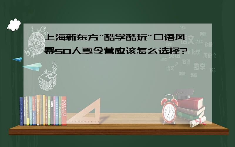 上海新东方“酷学酷玩”口语风暴50人夏令营应该怎么选择?