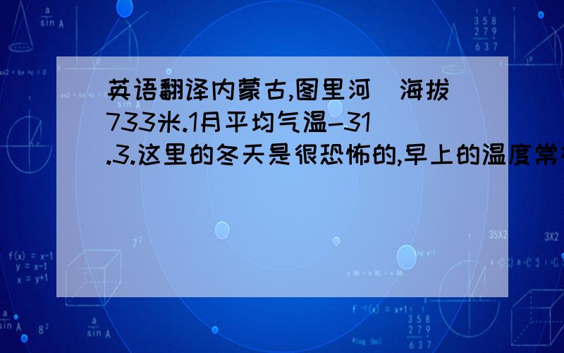 英语翻译内蒙古,图里河．海拔733米.1月平均气温-31.3.这里的冬天是很恐怖的,早上的温度常在-36度以下,空气都开