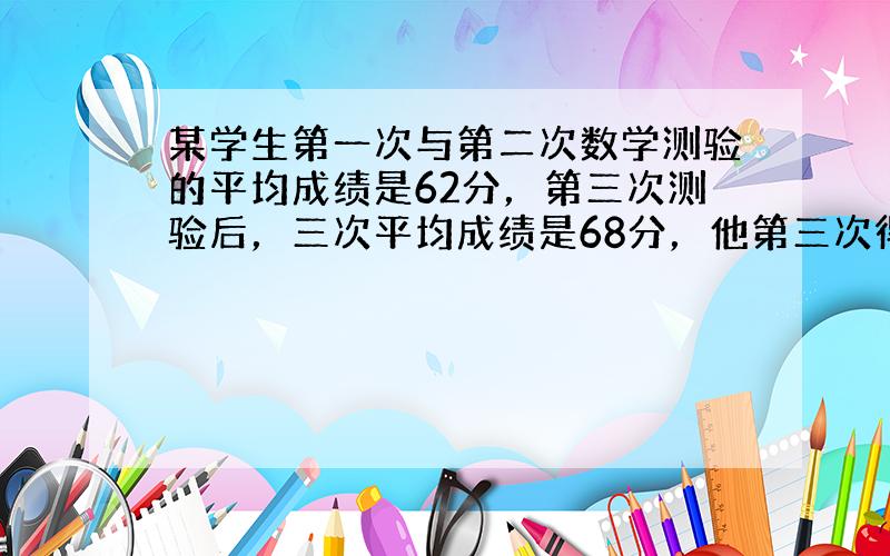 某学生第一次与第二次数学测验的平均成绩是62分，第三次测验后，三次平均成绩是68分，他第三次得______分．