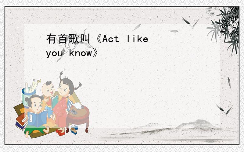 有首歌叫《Act like you know》